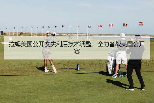 拉姆美国公开赛失利后技术调整，全力备战英国公开赛
