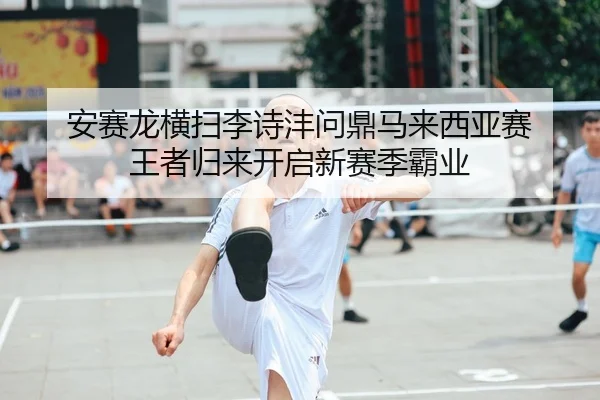 安赛龙横扫李诗沣问鼎马来西亚赛 王者归来开启新赛季霸业